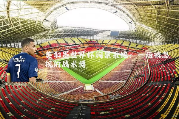 美加墨世界杯购票系统:一场被忽视的战术博弈