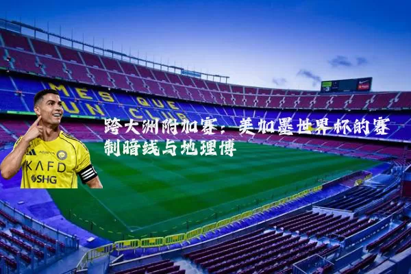 跨大洲附加赛：美加墨世界杯的赛制暗线与地理博弈