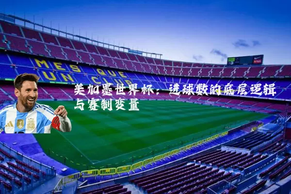 美加墨世界杯：进球数的底层逻辑与赛制变量