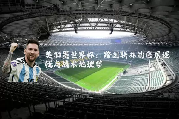 美加墨世界杯:跨国联办的底层逻辑与战术地理学