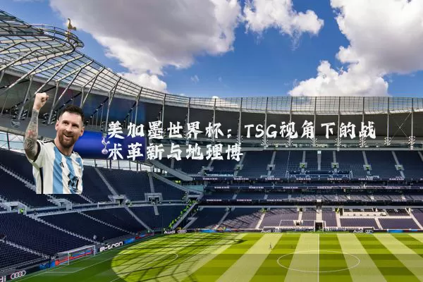 美加墨世界杯:TSG视角下的战术革新与地理博弈
