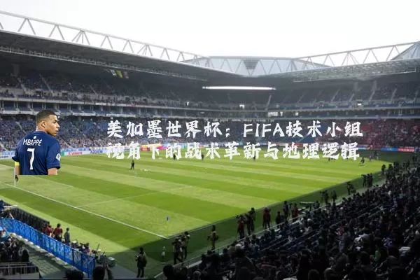 美加墨世界杯:FIFA技术小组视角下的战术革新与地理逻辑
