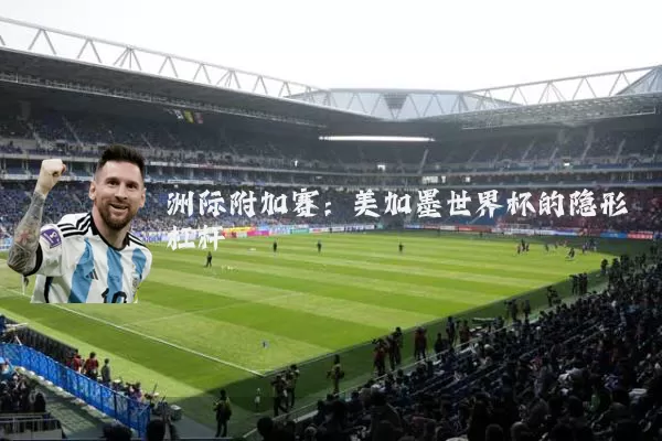 洲际附加赛：美加墨世界杯的隐形杠杆