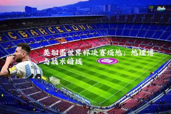 美加墨世界杯决赛场地：地理博弈与战术暗线