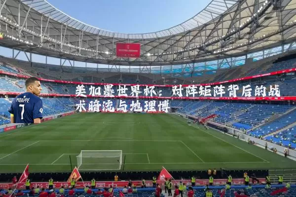 美加墨世界杯:对阵矩阵背后的战术暗流与地理博弈