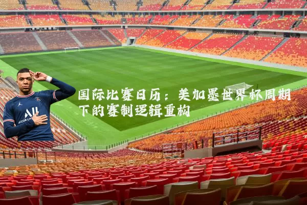 国际比赛日历:美加墨世界杯周期下的赛制逻辑重构