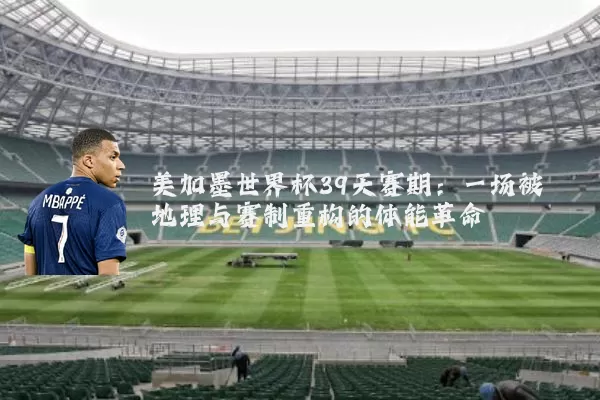 美加墨世界杯39天赛期:一场被地理与赛制重构的体能革命