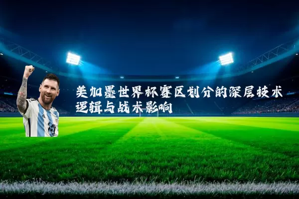 美加墨世界杯赛区划分的深层技术逻辑与战术影响