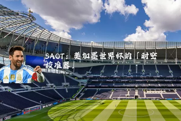 SAOT:美加墨世界杯的「时空校准器」