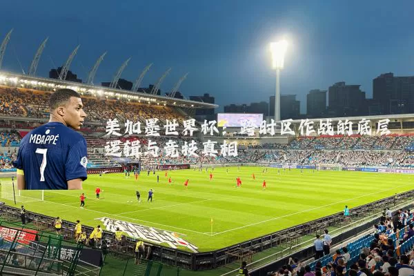 美加墨世界杯:跨时区作战的底层逻辑与竞技真相