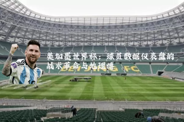 美加墨世界杯:球员数据仪表盘的战术革命与地理博弈