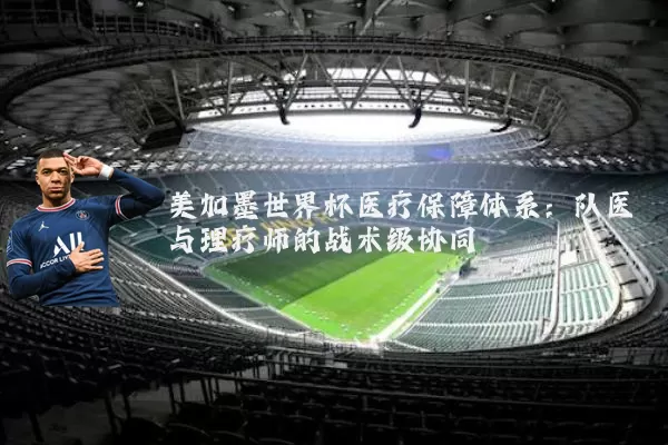 美加墨世界杯医疗保障体系：队医与理疗师的战术级协同