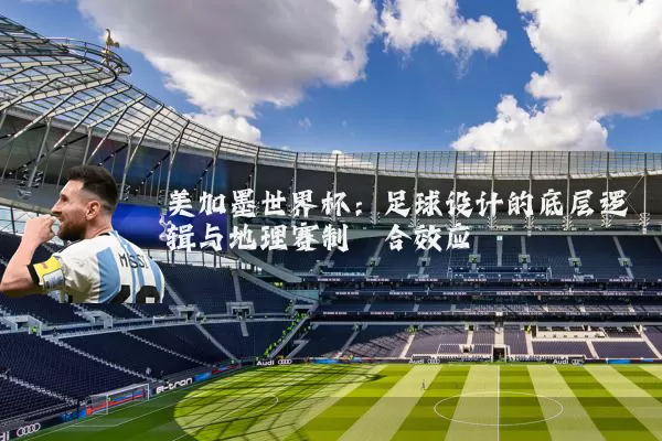 美加墨世界杯:足球设计的底层逻辑与地理赛制耦合效应