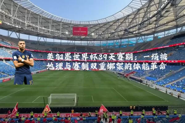 美加墨世界杯39天赛期:一场被地理与赛制双重绑架的体能革命