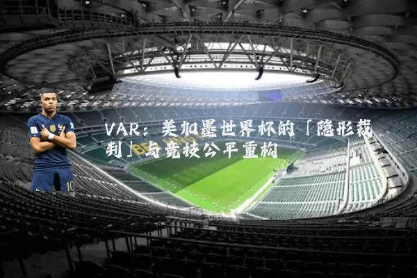 VAR:美加墨世界杯的「隐形裁判」与竞技公平重构