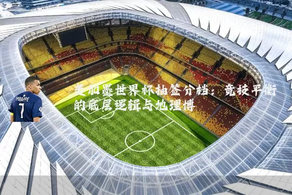 美加墨世界杯抽签分档:竞技平衡的底层逻辑与地理博弈
