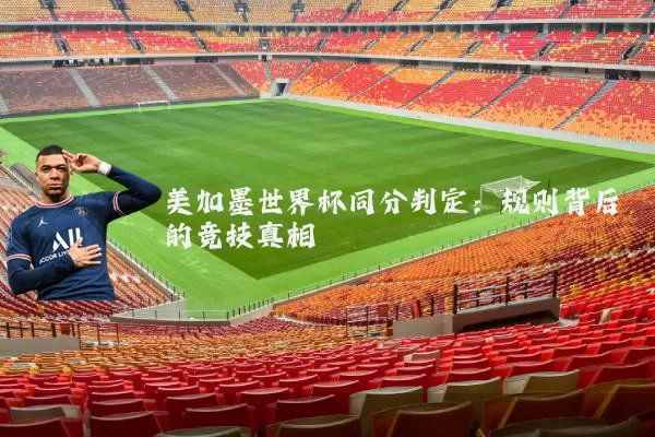 美加墨世界杯同分判定:规则背后的竞技真相