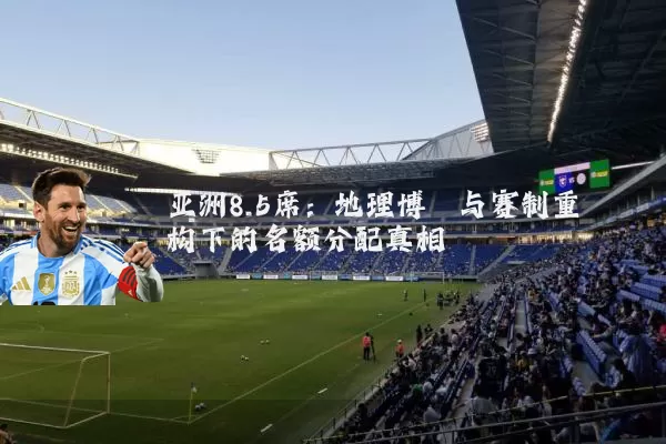 亚洲8.5席：地理博弈与赛制重构下的名额分配真相