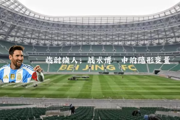 临时换人:战术博弈中的隐形变量