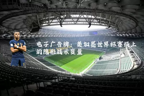电子广告牌:美加墨世界杯赛场上的隐形战术变量