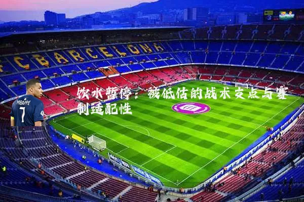 饮水暂停:被低估的战术支点与赛制适配性