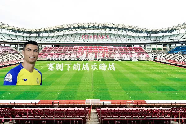 ABBA点球顺序:美加墨世界杯赛制下的战术暗战