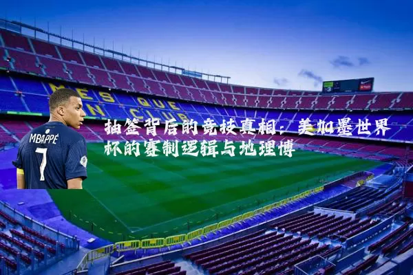 抽签背后的竞技真相:美加墨世界杯的赛制逻辑与地理博弈