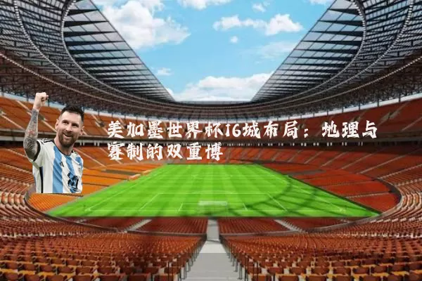 美加墨世界杯16城布局：地理与赛制的双重博弈