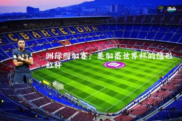 洲际附加赛:美加墨世界杯的隐形杠杆