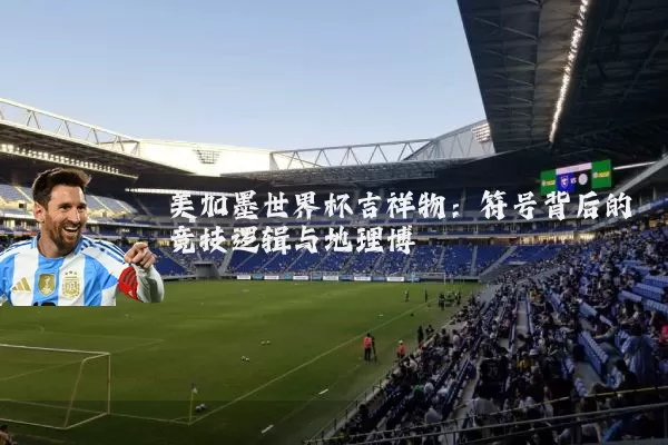 美加墨世界杯吉祥物:符号背后的竞技逻辑与地理博弈