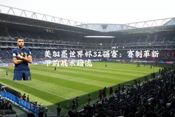 美加墨世界杯32强赛:赛制革新下的战术暗流