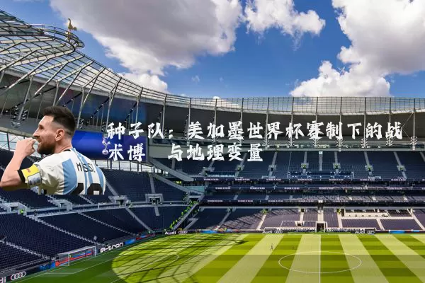 种子队:美加墨世界杯赛制下的战术博弈与地理变量