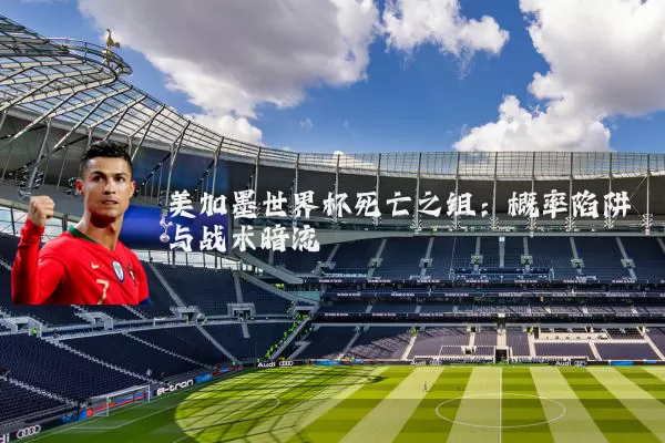 美加墨世界杯死亡之组:概率陷阱与战术暗流