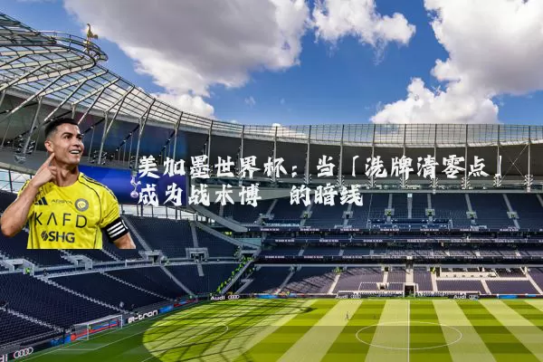 美加墨世界杯:当「洗牌清零点」成为战术博弈的暗线