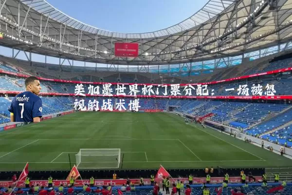 美加墨世界杯门票分配:一场被忽视的战术博弈