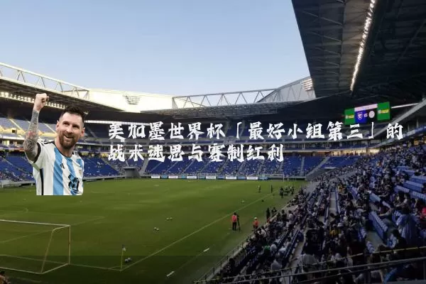 美加墨世界杯「最好小组第三」的战术迷思与赛制红利