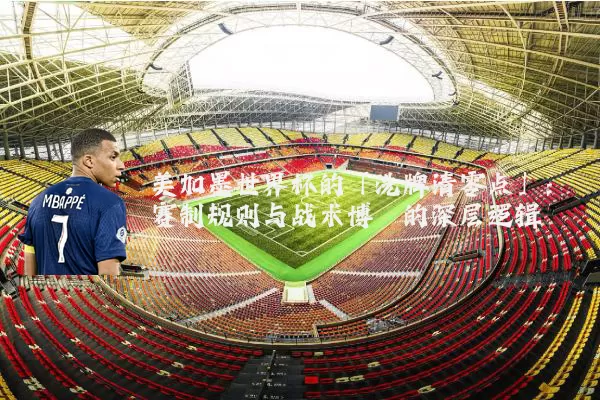 美加墨世界杯的「洗牌清零点」:赛制规则与战术博弈的深层逻辑