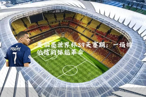 美加墨世界杯39天赛期：一场被低估的体能革命