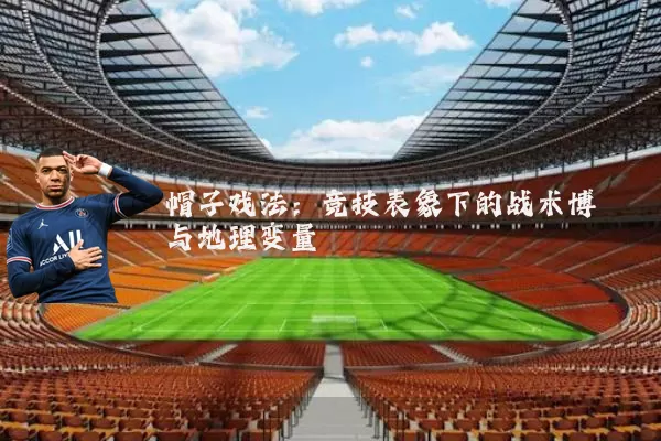 帽子戏法:竞技表象下的战术博弈与地理变量
